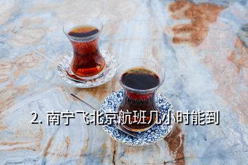 2. 南寧飛北京航班幾小時(shí)能到