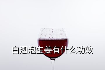 白酒泡生姜有什么功效