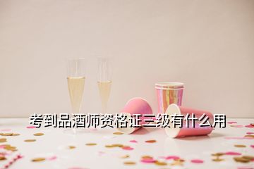 考到品酒師資格證三級有什么用