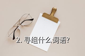 2. 尋組什么詞語(yǔ)?