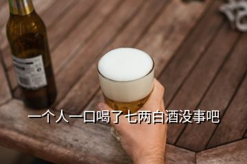 一個人一口喝了七兩白酒沒事吧