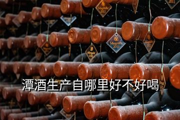 潭酒生產(chǎn)自哪里好不好喝