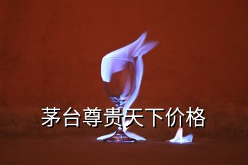 茅臺尊貴天下價格