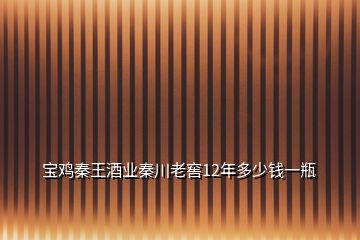 寶雞秦王酒業(yè)秦川老窖12年多少錢(qián)一瓶