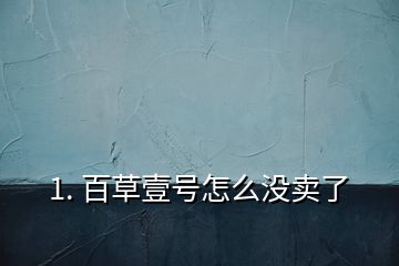 1. 百草壹號怎么沒賣了