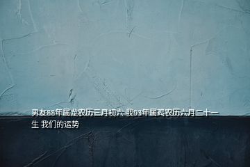 男友88年屬龍農(nóng)歷三月初六 我93年屬雞農(nóng)歷六月二十一生 我們的運(yùn)勢(shì)