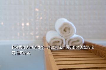 針對周作人的談酒寫一篇論文 這個屬于什么類型的論文 格式怎么