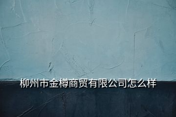 柳州市金樽商貿(mào)有限公司怎么樣