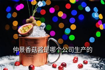 仲景香菇醬是哪個(gè)公司生產(chǎn)的