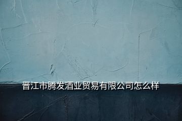 晉江市騰發(fā)酒業(yè)貿(mào)易有限公司怎么樣