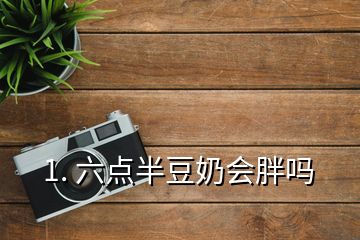 1. 六點(diǎn)半豆奶會(huì)胖嗎