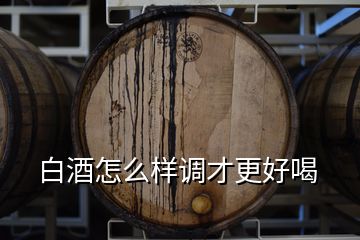 白酒怎么樣調才更好喝