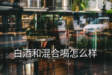 白酒和混合喝怎么樣