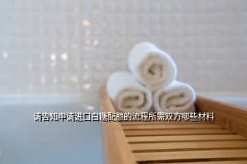 請告知申請進(jìn)口白糖配額的流程所需雙方哪些材料