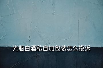 光瓶白酒私自加包裝怎么投訴