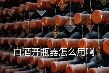 白酒開(kāi)瓶器怎么用啊