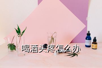 喝酒頭疼怎么辦