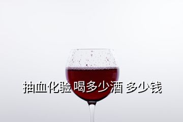 抽血化驗(yàn) 喝多少酒 多少錢