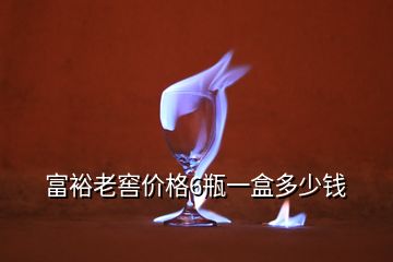 富裕老窖價(jià)格6瓶一盒多少錢(qián)