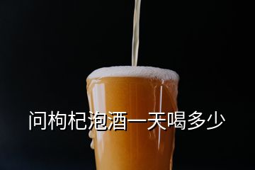 問枸杞泡酒一天喝多少