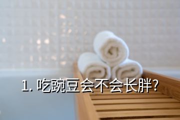 1. 吃豌豆會(huì)不會(huì)長(zhǎng)胖?