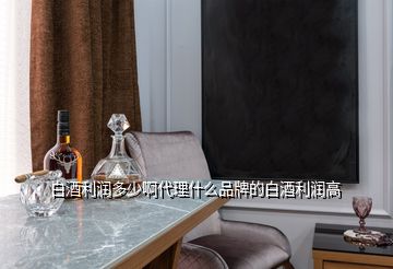 白酒利潤(rùn)多少啊代理什么品牌的白酒利潤(rùn)高