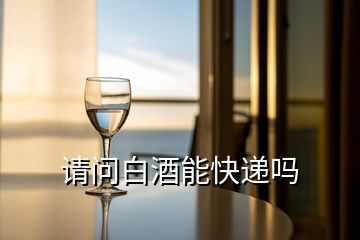 請(qǐng)問白酒能快遞嗎