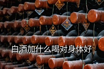 白酒加什么喝對身體好