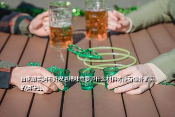 自家釀完酒不好喝酒糟味重要添什么材料才能有像外面買的酒味11