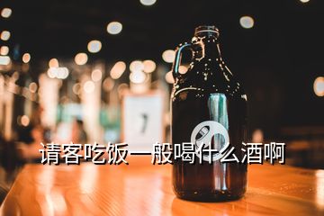 請客吃飯一般喝什么酒啊