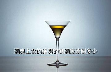 酒桌上女的給男的倒酒應該倒多少