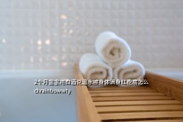 2個月寶寶用白酒兌溫水擦身體滿身紅疙瘩怎么chrainbowwty