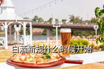 白酒新規(guī)什么時候開始