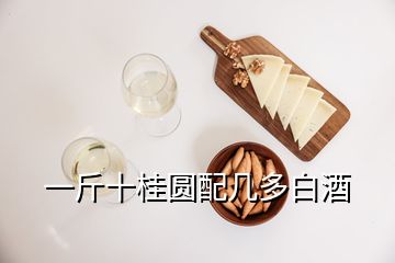 一斤十桂圓配幾多白酒