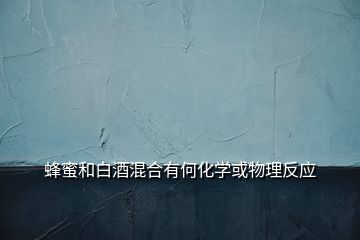 蜂蜜和白酒混合有何化學(xué)或物理反應(yīng)