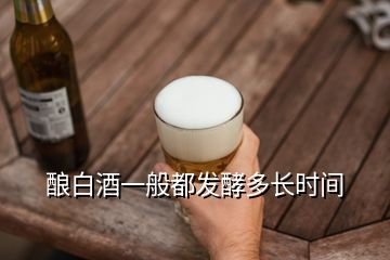 釀白酒一般都發(fā)酵多長(zhǎng)時(shí)間