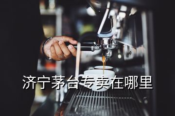 濟寧茅臺專賣在哪里