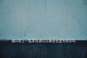 請(qǐng)問帶上一瓶茅臺(tái)酒可以乘坐長(zhǎng)途大吧車嗎