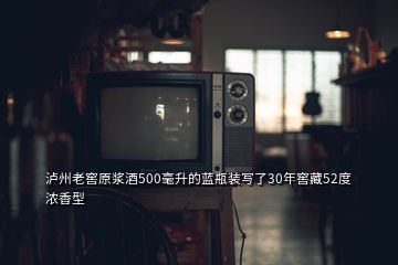 瀘州老窖原漿酒500毫升的藍(lán)瓶裝寫了30年窖藏52度濃香型