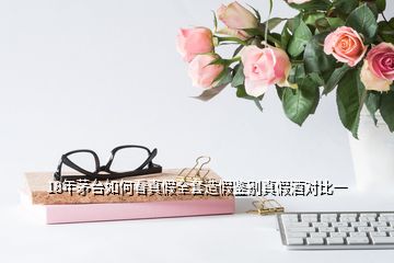 18年茅臺(tái)如何看真假全套造假鑒別真假酒對(duì)比一