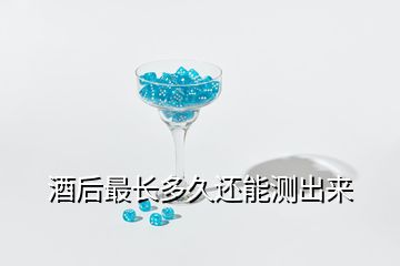 酒后最長(zhǎng)多久還能測(cè)出來(lái)