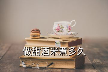 做甜酒米煮多久