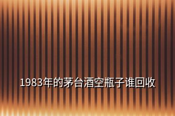 1983年的茅臺(tái)酒空瓶子誰(shuí)回收