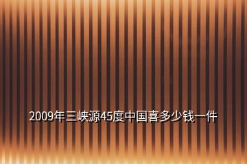 2009年三峽源45度中國(guó)喜多少錢一件