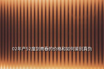 02年產(chǎn)52度劍南春的價(jià)格和如何鑒別真?zhèn)?></p>
<h2 id=