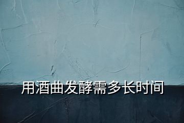 用酒曲發(fā)酵需多長(zhǎng)時(shí)間