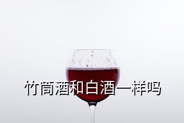 竹筒酒和白酒一樣嗎