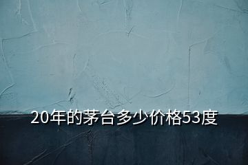 20年的茅臺多少價格53度