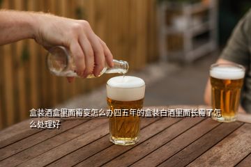 盒裝酒盒里面霉變?cè)趺崔k四五年的盒裝白酒里面長(zhǎng)霉了怎么處理好