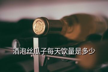 酒泡絲瓜子每天飲量是多少